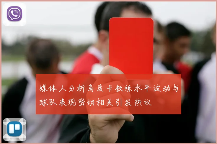 媒体人分析乌度卡教练水平波动与球队表现密切相关引发热议