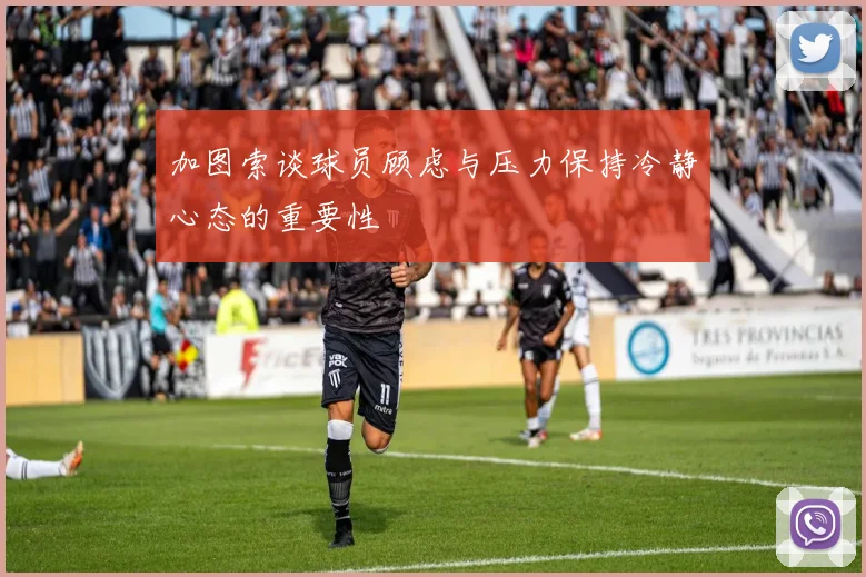 加图索谈球员顾虑与压力保持冷静心态的重要性