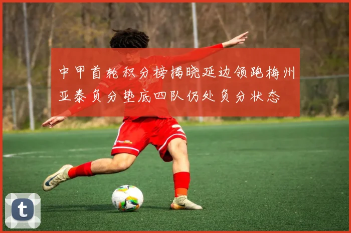 中甲首轮积分榜揭晓延边领跑梅州亚泰负分垫底四队仍处负分状态