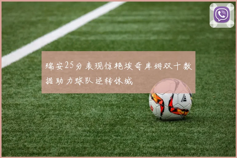 瑞安25分表现惊艳埃奇库姆双十数据助力球队逆转休城