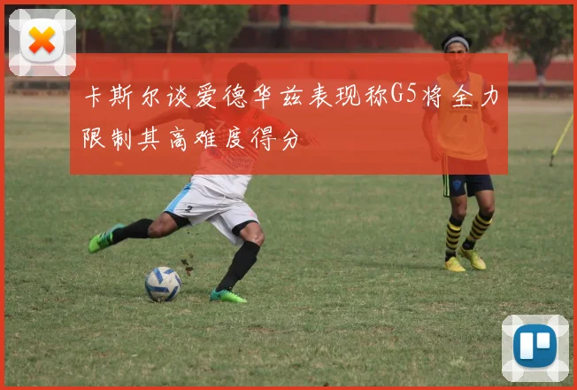 卡斯尔谈爱德华兹表现称G5将全力限制其高难度得分